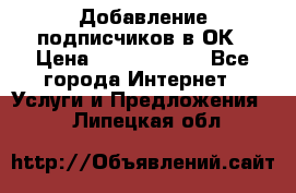 Добавление подписчиков в ОК › Цена ­ 5000-10000 - Все города Интернет » Услуги и Предложения   . Липецкая обл.